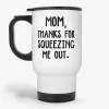 Mom Thanks For Squeezing Me Out, Mother's Day Gift Travel Mug- Photo 0