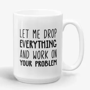 Let Me Drop Everything And Work On Your Problem Mug