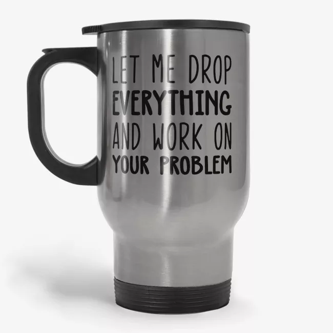 Let Me Drop Everything And Work On Your Problem Travel Mug - Image 